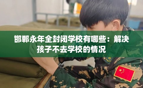 邯郸永年全封闭学校有哪些：解决孩子不去学校的情况