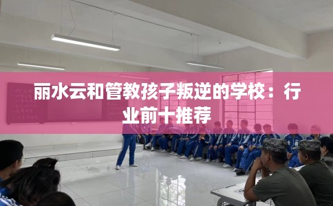 丽水云和管教孩子叛逆的学校:行业前十推荐 丽水云和管教孩子叛逆的学校:行业前十推荐