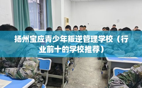 扬州宝应青少年叛逆管理学校（行业前十的学校推荐）