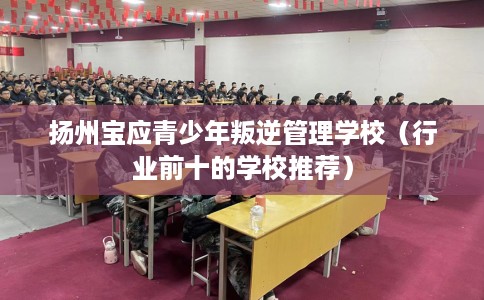 扬州宝应青少年叛逆管理学校（行业前十的学校推荐）