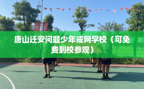 唐山迁安问题少年戒网学校（可免费到校参观）