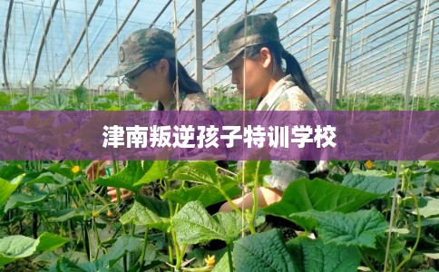 津南叛逆孩子特训学校