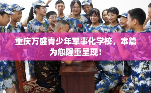 重庆万盛青少年军事化学校，本篇为您隆重呈现！