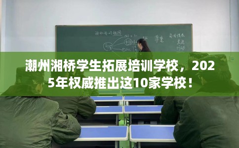 潮州湘桥学生拓展培训学校，2025年权威推出这10家学校！