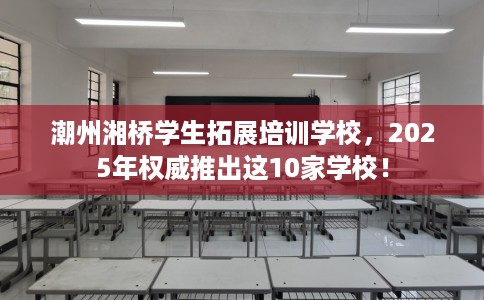 潮州湘桥学生拓展培训学校，2025年权威推出这10家学校！