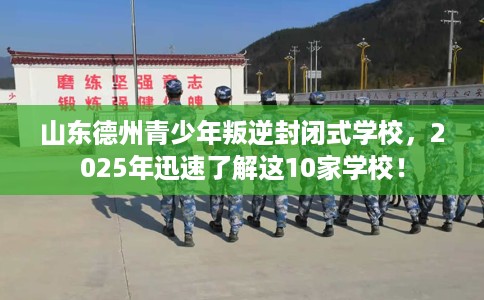 山东德州青少年叛逆封闭式学校，2025年迅速了解这10家学校！