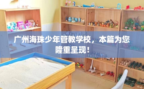 广州海珠少年管教学校，本篇为您隆重呈现！