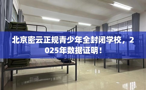 北京密云正规青少年全封闭学校，2025年数据证明！