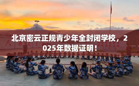 北京密云正规青少年全封闭学校，2025年数据证明！