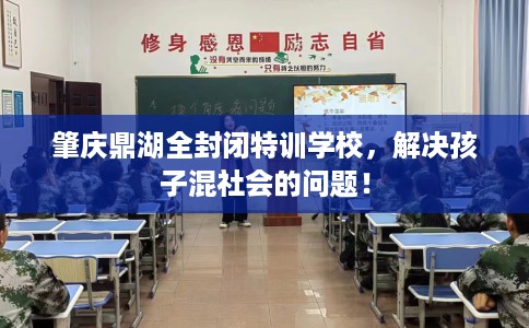 肇庆鼎湖全封闭特训学校，解决孩子混社会的问题！