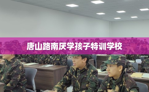 唐山路南厌学孩子特训学校