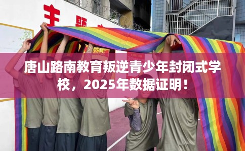 唐山路南教育叛逆青少年封闭式学校，2025年数据证明！