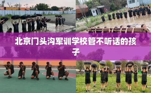 北京门头沟军训学校管不听话的孩子