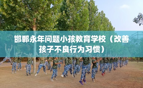 邯郸永年问题小孩教育学校（改善孩子不良行为习惯）