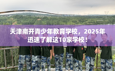 天津南开青少年教育学校，2025年迅速了解这10家学校！