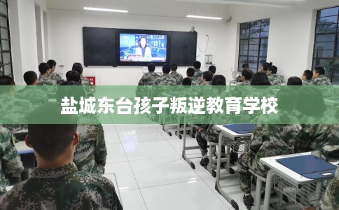 盐城东台孩子叛逆教育学校