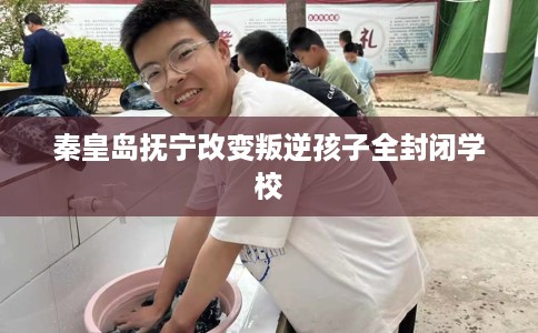 秦皇岛抚宁改变叛逆孩子全封闭学校