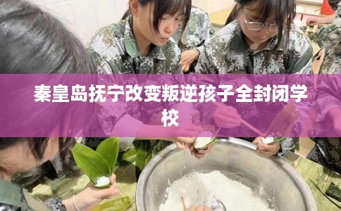 秦皇岛抚宁改变叛逆孩子全封闭学校