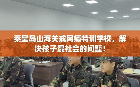秦皇岛山海关戒网瘾特训学校，解决孩子混社会的问题！
