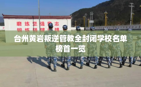 台州黄岩叛逆管教全封闭学校名单榜首一览