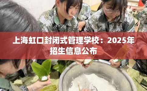 上海虹口封闭式管理学校：2025年招生信息公布