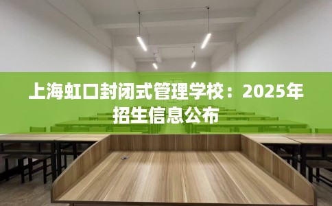 上海虹口封闭式管理学校：2025年招生信息公布