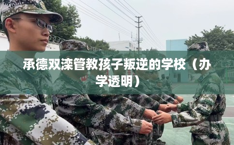 承德双滦管教孩子叛逆的学校（办学透明）