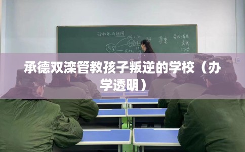 承德双滦管教孩子叛逆的学校（办学透明）