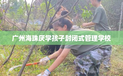 广州海珠厌学孩子封闭式管理学校