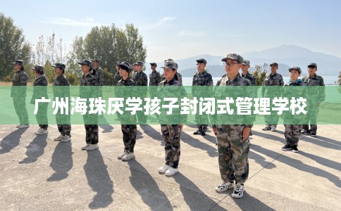 广州海珠厌学孩子封闭式管理学校