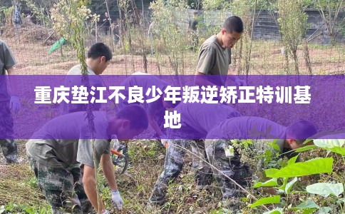 重庆垫江不良少年叛逆矫正特训基地