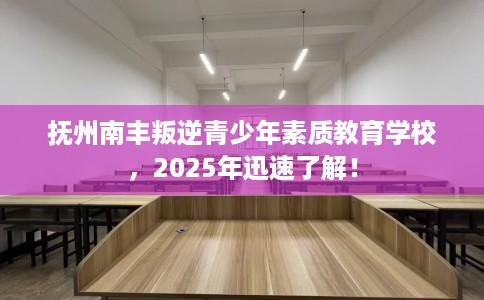 抚州南丰叛逆青少年素质教育学校，2025年迅速了解！