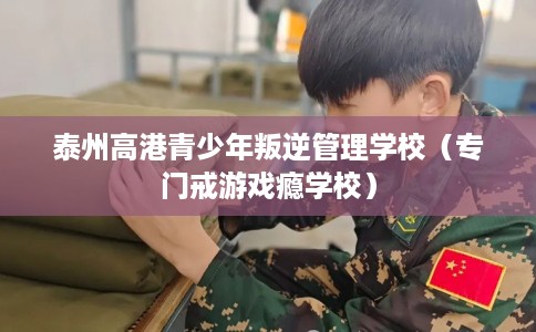 泰州高港青少年叛逆管理学校（专门戒游戏瘾学校）