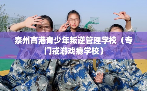 泰州高港青少年叛逆管理学校（专门戒游戏瘾学校）