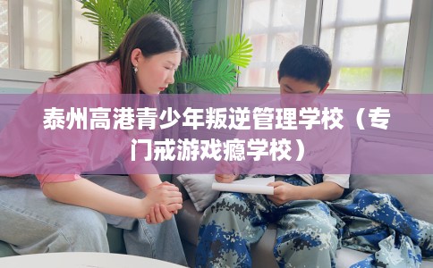 泰州高港青少年叛逆管理学校（专门戒游戏瘾学校）