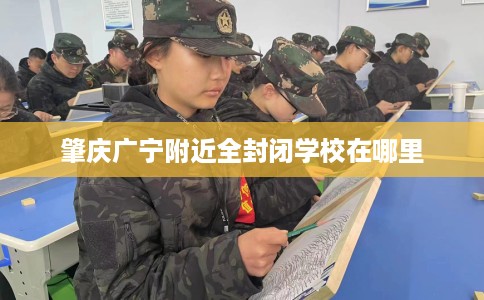 肇庆广宁附近全封闭学校在哪里