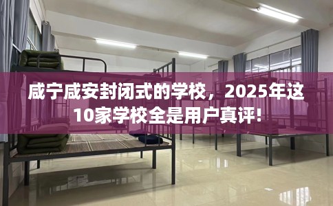 咸宁咸安封闭式的学校，2025年这10家学校全是用户真评!