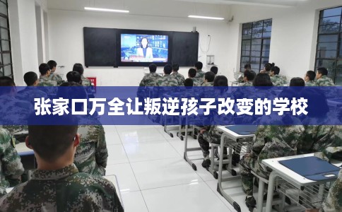 张家口万全让叛逆孩子改变的学校