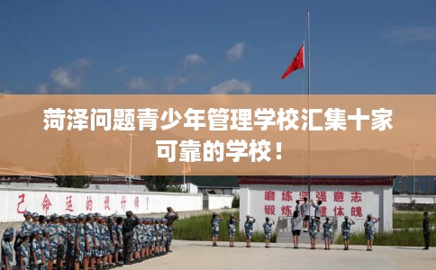 菏泽问题青少年管理学校汇集十家可靠的学校！