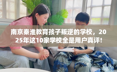 南京秦淮教育孩子叛逆的学校，2025年这10家学校全是用户真评!