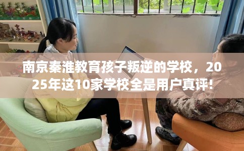 南京秦淮教育孩子叛逆的学校，2025年这10家学校全是用户真评!