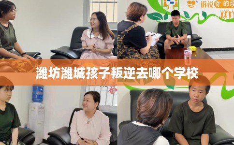 潍坊潍城孩子叛逆去哪个学校