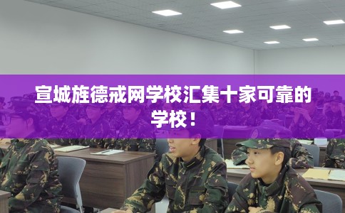 宣城旌德戒网学校汇集十家可靠的学校！