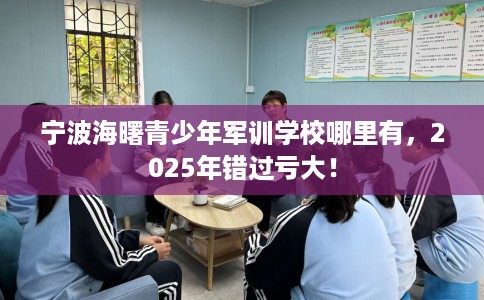 宁波海曙青少年军训学校哪里有，2025年错过亏大！
