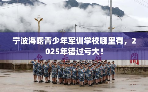 宁波海曙青少年军训学校哪里有，2025年错过亏大！