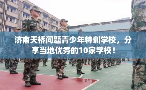 济南天桥问题青少年特训学校，分享当地优秀的10家学校！