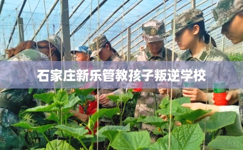 石家庄新乐管教孩子叛逆学校