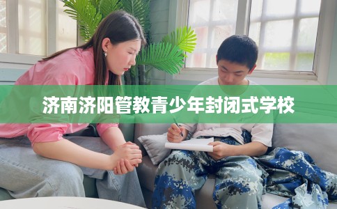 济南济阳管教青少年封闭式学校