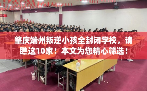 肇庆端州叛逆小孩全封闭学校，请瞧这10家！本文为您精心筛选！