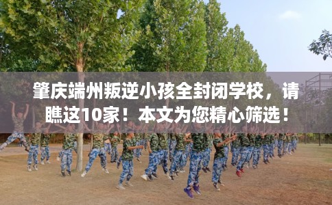 肇庆端州叛逆小孩全封闭学校，请瞧这10家！本文为您精心筛选！